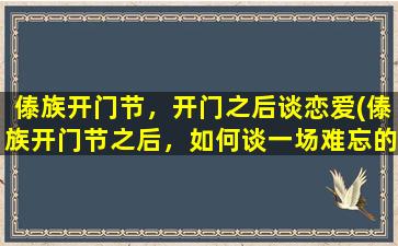 傣族开门节，开门之后谈恋爱(傣族开门节之后，如何谈一场难忘的恋爱？)