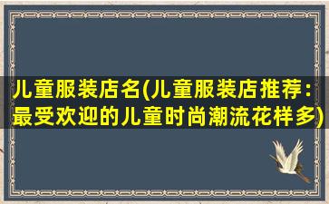 儿童服装店名(儿童服装店推荐：最受欢迎的儿童时尚潮流花样多)