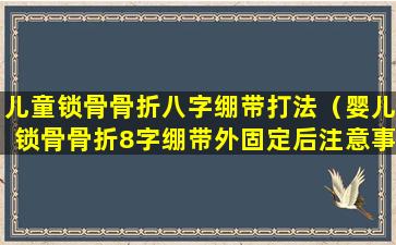 儿童锁骨骨折八字绷带打法（婴儿锁骨骨折8字绷带外固定后注意事项有哪些）