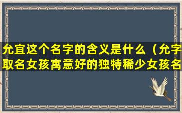 允宜这个名字的含义是什么（允字取名女孩寓意好的独特稀少女孩名字大全）