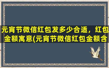 元宵节微信红包发多少合适，红包金额寓意(元宵节微信红包金额含义大揭秘，如何发才最合适？)