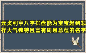 元贞利亨八字排盘能为宝宝起到怎样大气独特且富有周易意蕴的名字