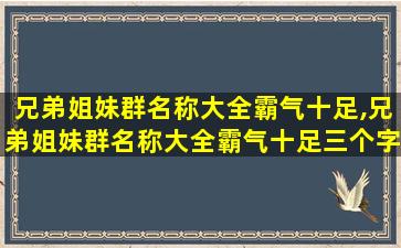 兄弟姐妹群名称大全霸气十足,兄弟姐妹群名称大全霸气十足三个字