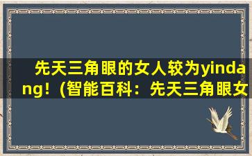 先天三角眼的女人较为yindang！(智能百科：先天三角眼女性魅力大解析)