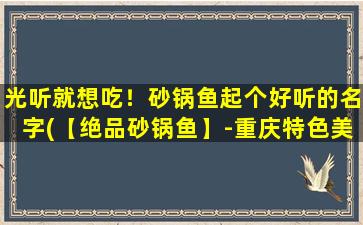 光听就想吃！砂锅鱼起个好听的名字(【绝品砂锅鱼】-重庆特色美食，让你回味无穷！)