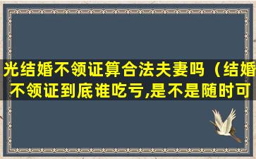 光结婚不领证算合法夫妻吗（结婚不领证到底谁吃亏,是不是随时可以*）