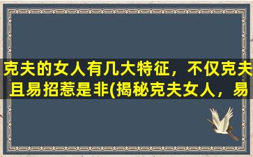 克夫的女人有几大特征，不仅克夫且易招惹是非(揭秘克夫女人，易惹祸端又招非！)