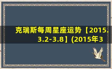 克瑞斯每周星座运势【2015.3.2-3.8】(2015年3月2日至3月8日的星座运势预测)