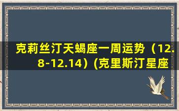 克莉丝汀天蝎座一周运势（12.8-12.14）(克里斯汀星座运势2021年）