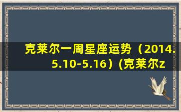 克莱尔一周星座运势（2014.5.10-5.16）(克莱尔zui新一周运势）