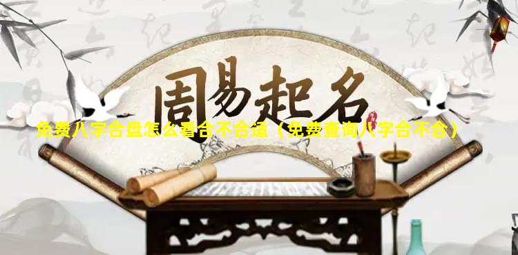 免费八字合盘怎么看合不合适（免费查询八字合不合）