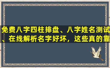 免费八字四柱排盘、八字姓名测试、在线解析名字好坏，这些真的靠谱吗