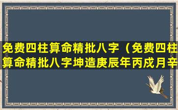 免费四柱算命精批八字（免费四柱算命精批八字坤造庚辰年丙戍月辛丑日乙末时）