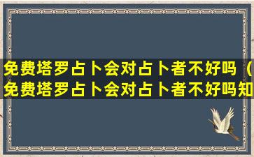 免费塔罗占卜会对占卜者不好吗（免费塔罗占卜会对占卜者不好吗知乎）