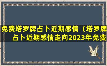 免费塔罗牌占卜近期感情（塔罗牌占卜近期感情走向2023年免费）