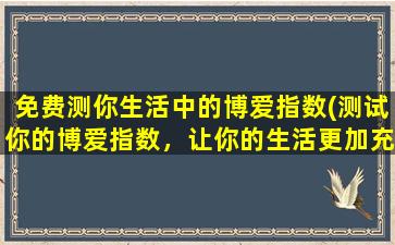 免费测你生活中的博爱指数(测试你的博爱指数，让你的生活更加充实幸福)