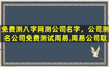 免费测八字网测公司名字，公司测名公司免费测试周易,周易公司取名测吉利