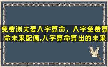 免费测夫妻八字算命，八字免费算命未来配偶,八字算命算出的未来终身伴侣,可信吗