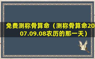 免费测称骨算命（测称骨算命2007.09.08农历的那一天）