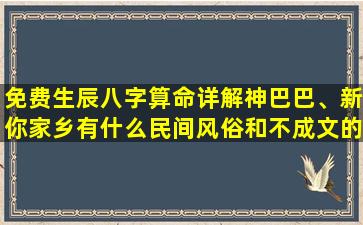 免费生辰八字算命详解神巴巴、新你家乡有什么民间风俗和不成文的“*”吗