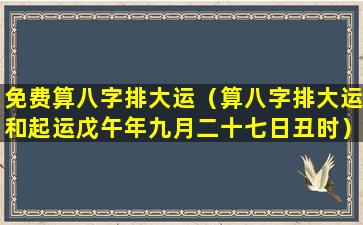 免费算八字排大运（算八字排大运和起运戊午年九月二十七日丑时）