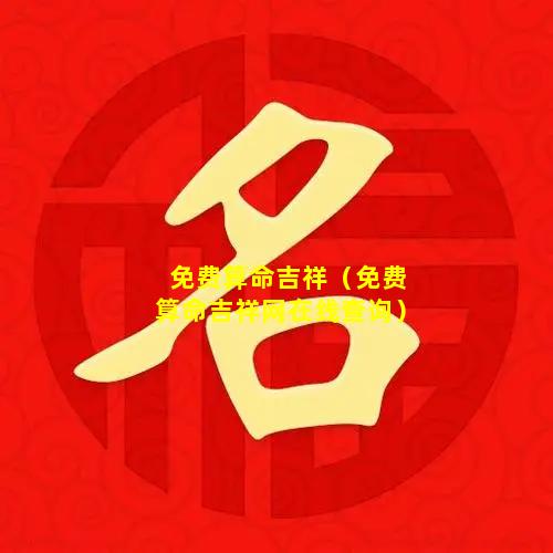 免费算命吉祥（免费算命吉祥网在线查询）