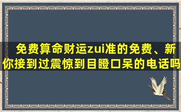 免费算命财运zui准的免费、新你接到过震惊到目瞪口呆的电话吗