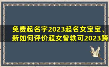 免费起名字2023起名女宝宝、新如何评价超女曾轶可2023跨年演唱会被粉丝*退票