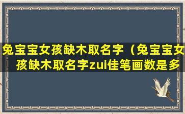 兔宝宝女孩缺木取名字（兔宝宝女孩缺木取名字zui佳笔画数是多少笔）