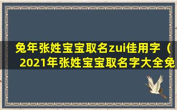 兔年张姓宝宝取名zui佳用字（2021年张姓宝宝取名字大全免费）