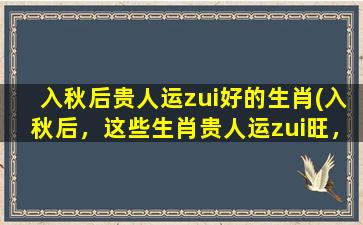 入秋后贵人运zui好的生肖(入秋后，这些生肖贵人运zui旺，看看有没有你？)