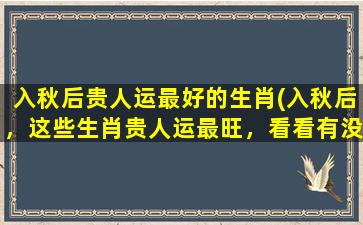 入秋后贵人运最好的生肖(入秋后，这些生肖贵人运最旺，看看有没有你？)