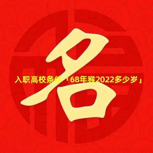 入职高校条件「68年猴2022多少岁」