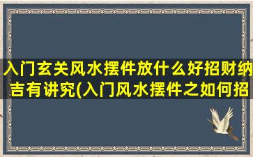 入门玄关风水摆件放什么好招财纳吉有讲究(入门风水摆件之如何招财纳吉，讲究配置！)