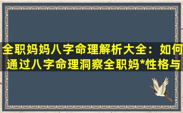 全职妈妈八字命理解析大全：如何通过八字命理洞察全职妈*性格与命运