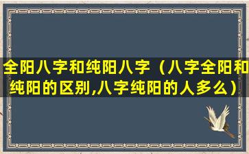 全阳八字和纯阳八字（八字全阳和纯阳的区别,八字纯阳的人多么）