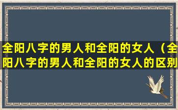 全阳八字的男人和全阳的女人（全阳八字的男人和全阳的女人的区别）