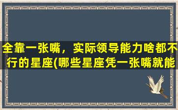 全靠一张嘴，实际领导能力啥都不行的星座(哪些星座凭一张嘴就能当领导？)