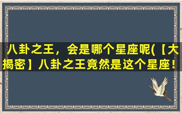 八卦之王，会是哪个星座呢(【大揭密】八卦之王竟然是这个星座！)