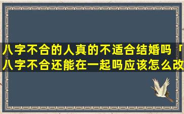 八字不合的人真的不适合结婚吗「八字不合还能在一起吗应该怎么改变」