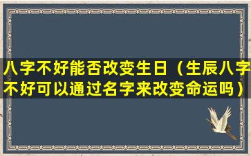 八字不好能否改变生日（生辰八字不好可以通过名字来改变命运吗）