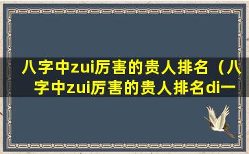 八字中zui厉害的贵人排名（八字中zui厉害的贵人排名di一）