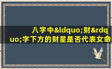 八字中“财”字下方的财星是否代表女命的正财