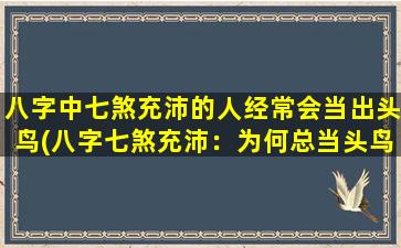 八字中七煞充沛的人经常会当出头鸟(八字七煞充沛：为何总当头鸟？)