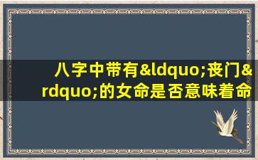 八字中带有“丧门”的女命是否意味着命运不佳