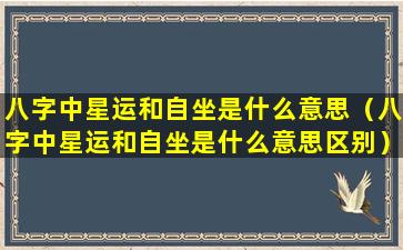 八字中星运和自坐是什么意思（八字中星运和自坐是什么意思区别）