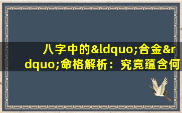 八字中的“合金”命格解析：究竟蕴含何种命运特质