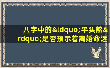 八字中的“平头煞”是否预示着离婚命运