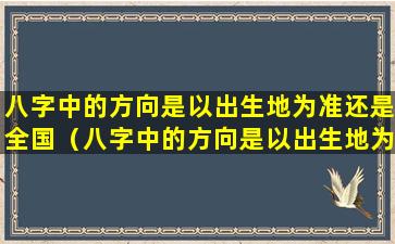 八字中的方向是以出生地为准还是全国（八字中的方向是以出生地为准还是全国地区为准）