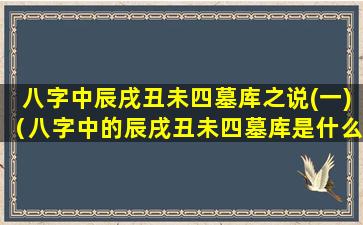 八字中辰戌丑未四墓库之说(一)（八字中的辰戌丑未四墓库是什么意思）